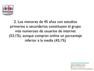 www.consumoresponde.es www.zonadeaccion.es @c onsumoresponde face book.com/consumoresponde 2. Los menores de 45 años con estudios primarios o secundarios constituyen el grupo más numeroso de usuarios de internet (53,1%), aunque compran online un porcentaje inferior a la media (43,1%) 