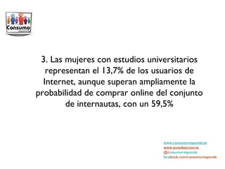 www.consumoresponde.es www.zonadeaccion.es @c onsumoresponde face book.com/consumoresponde 3. Las mujeres con estudios universitarios representan el 13,7% de los usuarios de Internet, aunque superan ampliamente la probabilidad de comprar online del conjunto de internautas, con un 59,5% 