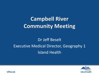 viha.ca
Campbell River
Community Meeting
Dr Jeff Beselt
Executive Medical Director, Geography 1
Island Health
 