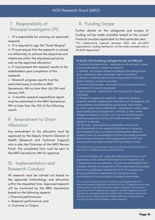 In brief, the funding categories are as follows:
i. Travel and transportation - expenses on all domestic travels
and transportations related to research;
ii. Utilities - all charges related to postage (excluding parcel
post), telephone, telex, telegraph, cable, and others;
iii. Rental - rental for equipment, transportation and other
items related to research activities;
iv. Food and beverages - expenses for purchasing food and
beverages for research purposes;
v. Raw materials - expenses on oil and petrol for research
purposes;
vi. Research supply and materials - expenses related to
research-related supplies and materials (such as reagents, kits,
consumables, animal bedding, stationeries, and others).
vii. Minor repair and modifications - expenses for minor repair
and modifications of equipment, vehicles or other items
related to research activities. The cost of maintaining the
existing equipment during the implementation of the
research is allowed;
viii. Services - covers printing, hospitality, honorarium,
reimbursement to the research participants or subjects,
service-based input, and others; training costs related to
research such as workshops and others should be provided
with strong justification to be supported by the JPP-NIH
review panel and approved by the Grant Review Panel;
**Funding must not be used to pay for expenses incurred to attend
seminars or conferences and publication fee.
ix. Contract Personnel - salary and allowance for short-term
personnel, which will be hired based on the research; and
x. Equipment and accessories - the amount allocated for this
category should not exceed 40% of the approved total budget.
Should any application exceed this limit, PI must provide
strong justifications, specifications, quotations, and
estimations for the purchase to the grant committee.
**For the purchasing of any ICT software and equipment, PI is
required to seek professional advice from the ICT department at their
locality prior to the JPP-NIH panel review meeting. The technical
input from the ICT Department needs to be sent together with the
application as supporting documents. Their evaluation must cover
the plan and maintenance for related software and equipment
during and after the completion of the research.
Page 16
MOH Research Grant (MRG)
i. PI is responsible for carrying out approved
research.
ii. PI is required to sign the “Surat Akujanji”.
iii. PI must ensure that the research is carried
out effectively to achieve the objectives and
milestones within the stipulated period as
well as the approved allocation;
iv. PI must present the research results to the
stakeholders upon completion of the
research;
v. Research progress reports must be
submitted every 6 months to MRG
Secretariat, NIH no later than July 15th and
January 15th.
vi. A monthly research expenditure report
must be submitted to the MRG Secretariat,
NIH no later than the 15th of the following
month.
7. Responsibility of
Principal Investigator (PI) Further details on the categories and scopes of
funding will be made available based on the current
financial circulars applicable for that particular year.
*For collaborative research between MOH and non-MOH
organisations, funding distribution will be made available only to
the MOH department.
8. Funding Scope
Any amendment to the allocation must be
approved by the Deputy Director-General of
Health (Research and Technical Support)
who is also the Chairman of the MRG Review
Panel. The completed form must be sent to
the MRG Secretariat, NIH for approval.
9. Amendment to Grant
Allocation
All research must be carried out based on
the approved methodology and allocation
within the stipulated time. Approved research
will be monitored by the MRG Secretariat
based on the following aspects:
i. Financial performance;
ii. Research performance; and
iii. Outcome or Output.
10. Implementation and
Research Conduct
 