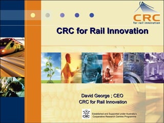 CRC for Rail Innovation David George ; CEO CRC for Rail Innovation Established and Supported under Australia’s Cooperative Research Centres Programme 