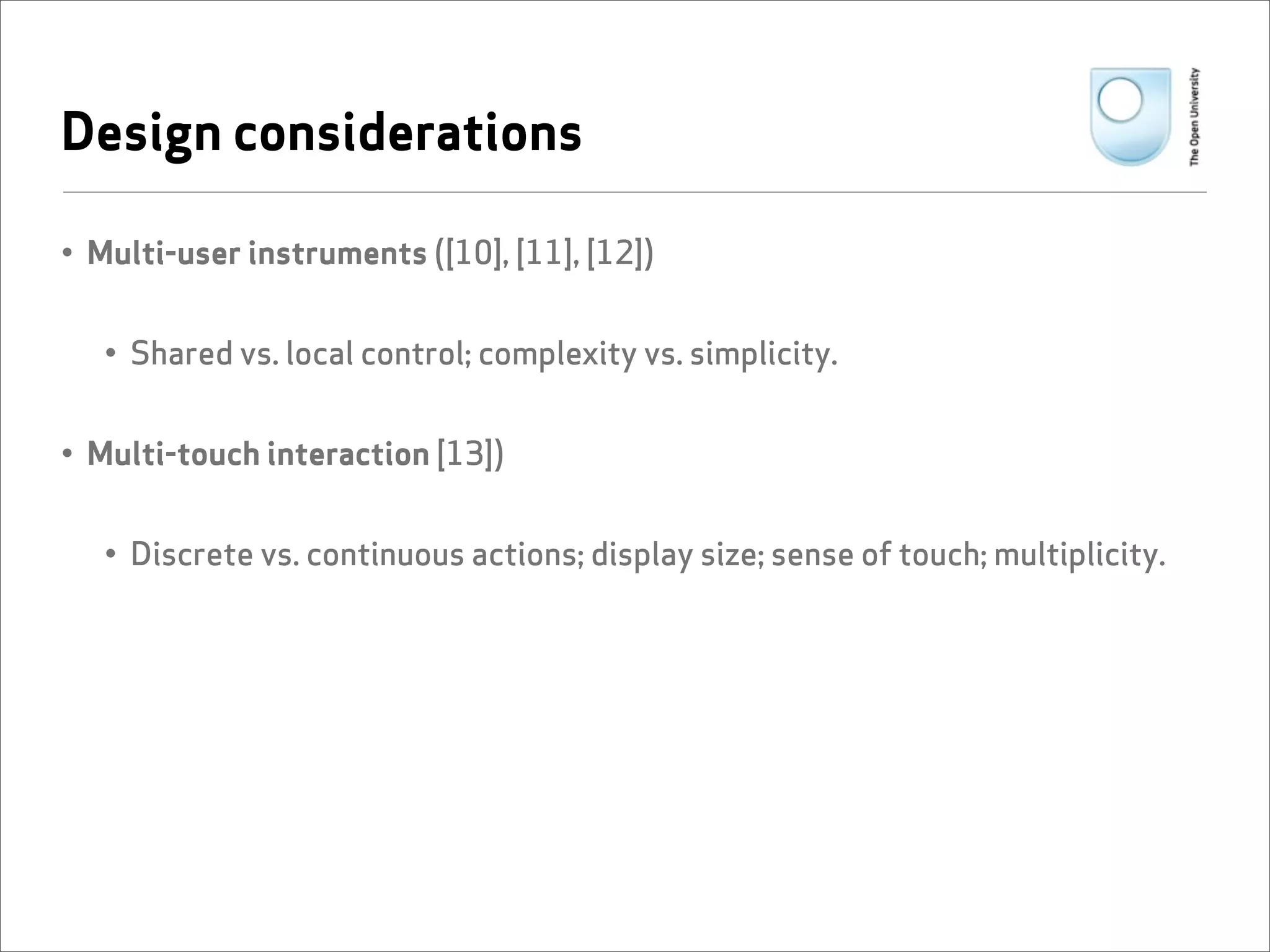 Design considerations

• Multi-user instruments ([10], [11], [12])


   • Shared vs. local control; complexity vs. simplicity.


• Multi-touch interaction [13])


   • Discrete vs. continuous actions; display size; sense of touch; multiplicity.
 