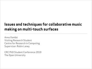 Issues and techniques for collaborative music
making on multi-touch surfaces

Anna Xambó
Visiting Research Student
Centre for Research in Computing
Supervisor: Robin Laney

CRC PhD Student Conference 2010
The Open University
 