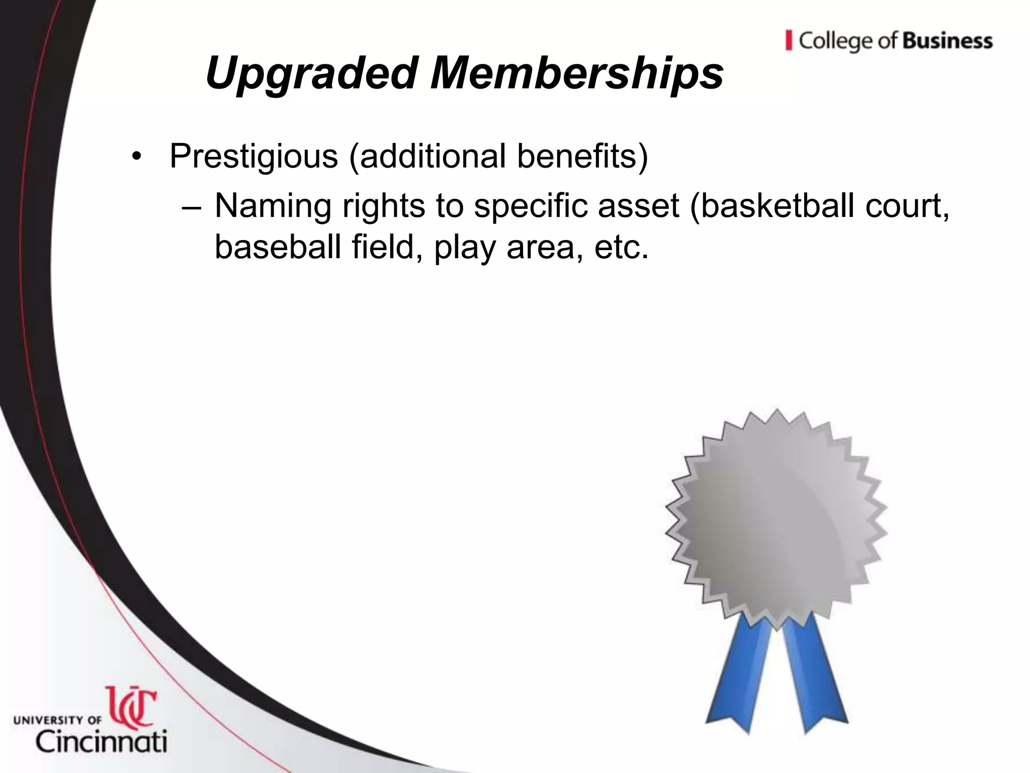 Upgraded Memberships
• Prestigious (additional benefits)
   – Naming rights to specific asset (basketball court,
     baseball field, play area, etc.
 