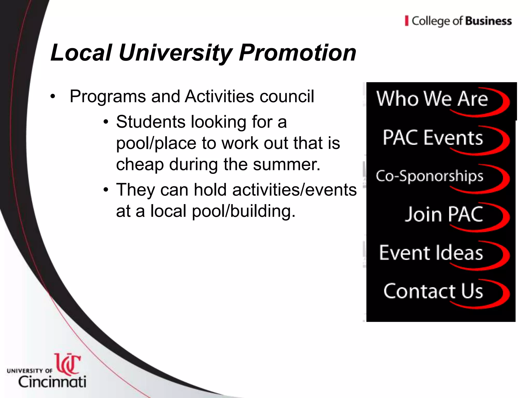Local University Promotion
• Programs and Activities council
      • Students looking for a
        pool/place to work out that is
        cheap during the summer.
      • They can hold activities/events
        at a local pool/building.
 