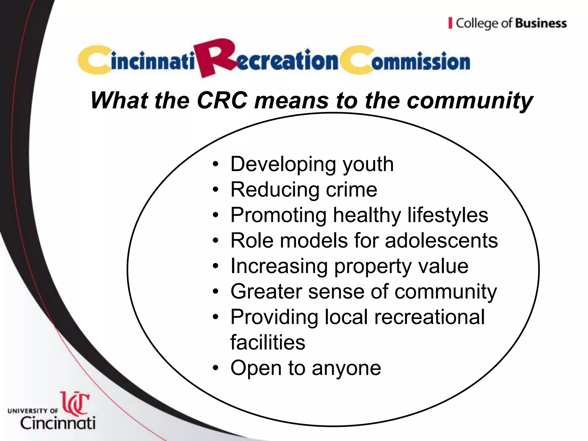 What the CRC means to the community

         • Developing youth
         • Reducing crime
         • Promoting healthy lifestyles
         • Role models for adolescents
         • Increasing property value
         • Greater sense of community
         • Providing local recreational
           facilities
         • Open to anyone
 