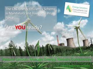 The CRC Energy Efficiency Scheme is Mandatory and has come into Force...... Are YOU ready? Reduce Carbon, Manage Energy, Remain Competitive .....strive to beat clients expectations 