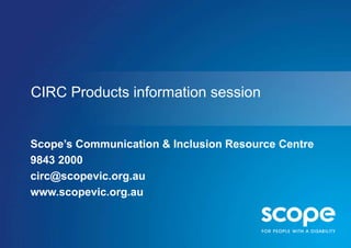 CIRC Products information session 
Scope’s Communication & Inclusion Resource Centre 
9843 2000 
circ@scopevic.org.au 
www.scopevic.org.au 
 