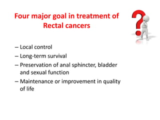 Four major goal in treatment of
Rectal cancers
– Local control
– Long-term survival
– Preservation of anal sphincter, bladder
and sexual function
– Maintenance or improvement in quality
of life
 