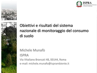 Obiettivi e risultati del sistema
nazionale di monitoraggio del consumo
di suolo
Michele Munafò
ISPRA
Via Vitaliano Brancati 48, 00144, Roma
e-mail: michele.munafo@isprambiente.it
 