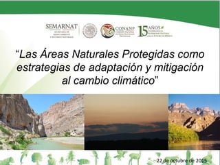 “Las Áreas Naturales Protegidas como
estrategias de adaptación y mitigación
al cambio climático”
22 de octubre de 2015
 
