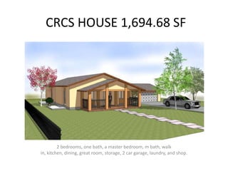 CRCS HOUSE 1,694.68 SF




         2 bedrooms, one bath, a master bedroom, m bath, walk
in, kitchen, dining, great room, storage, 2 car garage, laundry, and shop.
 