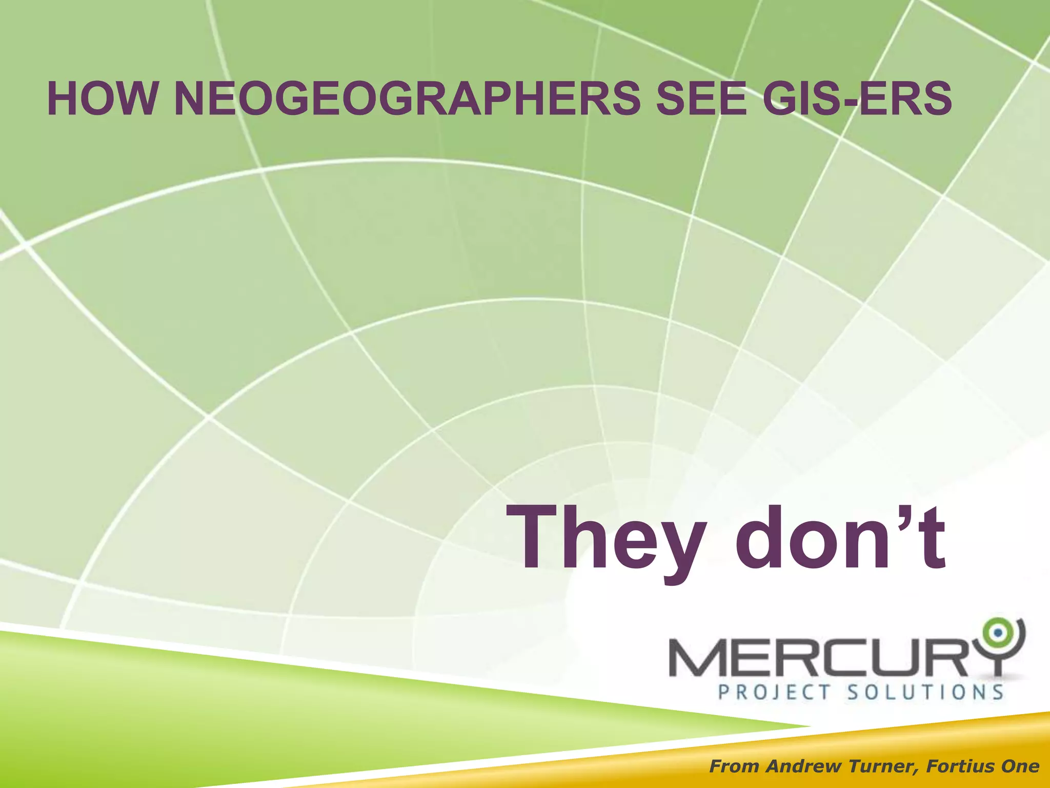 HOW NEOGEOGRAPHERS SEE GIS-ERS
They don’t
From Andrew Turner, Fortius One
 