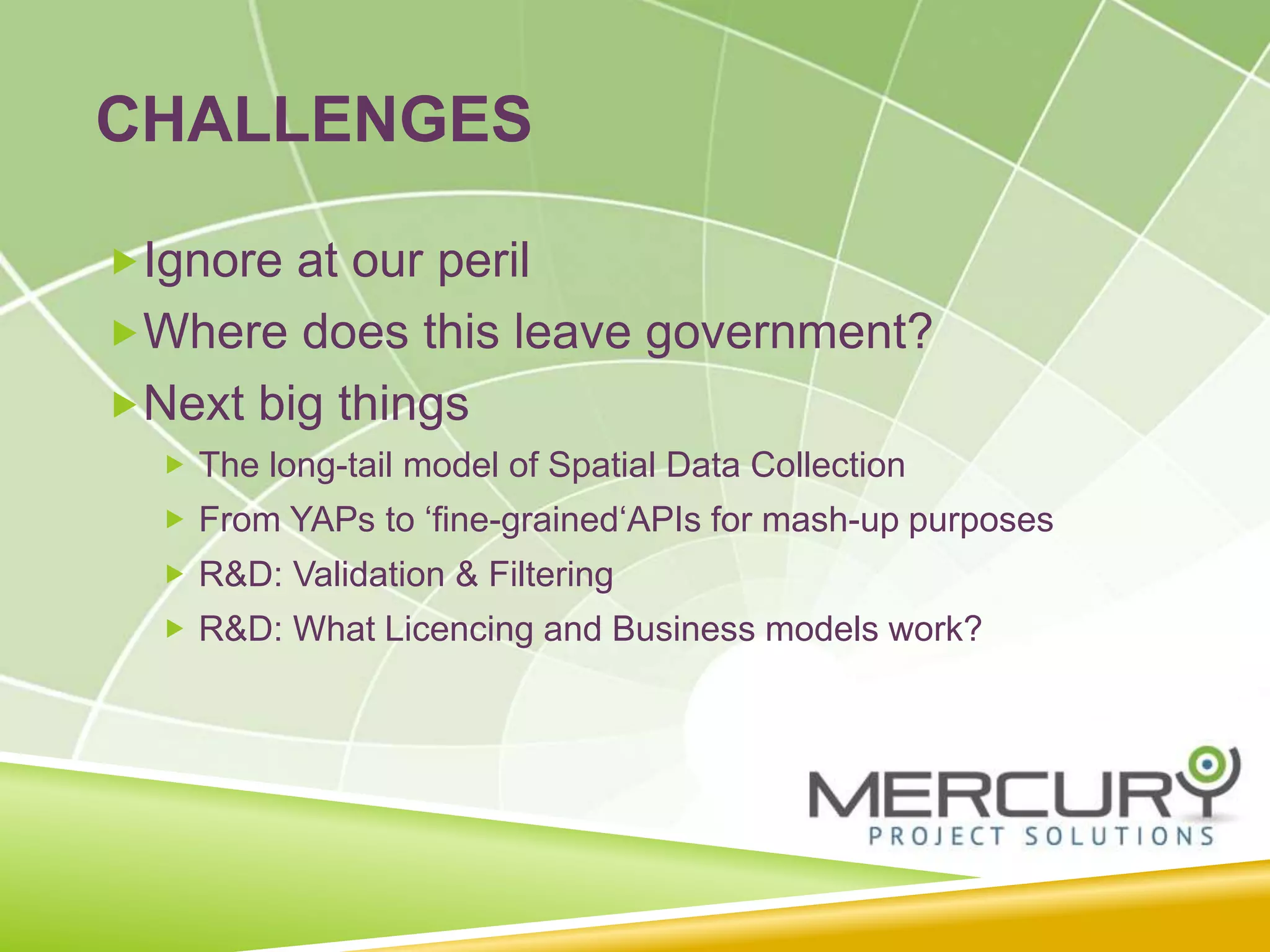 CHALLENGES
Ignore at our peril
Where does this leave government?
Next big things
 The long-tail model of Spatial Data Collection
 From YAPs to ‘fine-grained‘APIs for mash-up purposes
 R&D: Validation & Filtering
 R&D: What Licencing and Business models work?
 