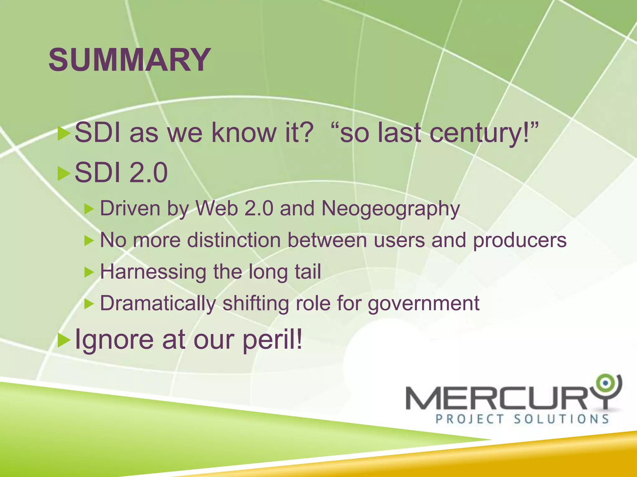 SUMMARY
SDI as we know it? “so last century!”
SDI 2.0
 Driven by Web 2.0 and Neogeography
 No more distinction between users and producers
 Harnessing the long tail
 Dramatically shifting role for government
Ignore at our peril!
 