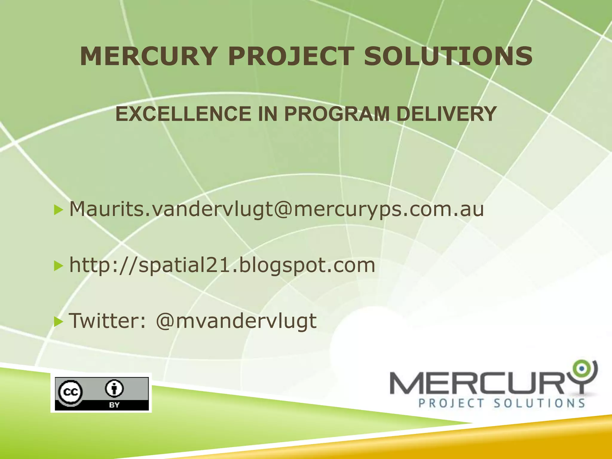 MERCURY PROJECT SOLUTIONS
EXCELLENCE IN PROGRAM DELIVERY
 Maurits.vandervlugt@mercuryps.com.au
 http://spatial21.blogspot.com
 Twitter: @mvandervlugt
 