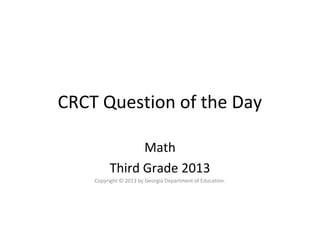 CRCT Question of the Day

               Math
         Third Grade 2013
    Copyright © 2013 by Georgia Department of Education.
 