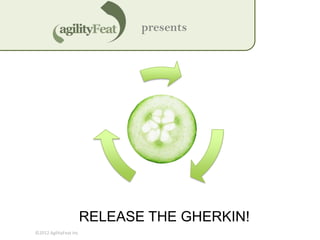 presents




                        RELEASE THE GHERKIN!
©2012 AgilityFeat Inc
 
