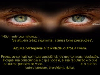 "Não mude sua natureza.  Se alguém te faz algum mal, apenas tome precauções". Preocupe-se mais com sua consciência do que com sua reputação. Porque sua consciência é o que você é, e sua reputação é o que os outros pensam de você.  E o que os outros pensam, é problema deles. Alguns perseguem a felicidade, outros a criam. 
