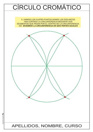 9. UNIMOS LOS CUATRO PUNTOS DONDE LOS DOS ARCOS 
HAN CORTADO LA CIRCUNFERENCIA MEDIANTE DOS 
SEGMENTOS QUE PASAN POR EL CENTRO DE LA CIRCUNFERENCIA. 
ASÍ DIVIDIMOS LA CIRCUNFERENCIA EN SEIS PARTES IGUALES 
APELLIDOS, NOMBRE, CURSO 
 
