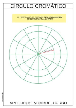 10. AHORA, MEDIANTE BISECTRICES, DIVIDIMOS CADA UNO DE LOS 
ÁNGULOS 12. POSTERIORMENTE, SUPERIORES AL DIÁMETRO TRAZAMOS HORIZONTAL OTRA CIRCUNFERENCIA 
EN DOS PARTES. 
DE ESTA MANERA CONCÉNTRICA ESTAMOS PASANDO DE 5 cm. DE DE SEIS RADIO 
A DOCE DIVISIONES 
EXACTAMENTE IGUALES EN LA CIRCUNFERENCIA 
radio = 5 cm 
APELLIDOS, NOMBRE, CURSO 
 