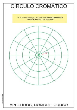 10. AHORA, MEDIANTE BISECTRICES, DIVIDIMOS CADA UNO DE LOS 
ÁNGULOS 14. POSTERIORMENTE, SUPERIORES AL DIÁMETRO TRAZAMOS HORIZONTAL OTRA CIRCUNFERENCIA 
EN DOS PARTES. 
DE ESTA MANERA CONCÉNTRICA ESTAMOS PASANDO DE 1 cm. DE DE SEIS RADIO 
A DOCE DIVISIONES 
EXACTAMENTE IGUALES EN LA CIRCUNFERENCIA 
r = 1 cm 
APELLIDOS, NOMBRE, CURSO 
 