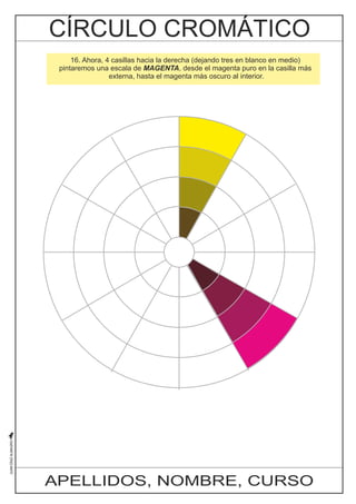 16. Ahora, 4 casillas hacia la derecha (dejando tres en blanco en medio) 
pintaremos una escala de MAGENTA, desde el magenta puro en la casilla más 
externa, hasta el magenta más oscuro al interior. 
APELLIDOS, NOMBRE, CURSO 
 