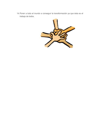 14. Poner a todo el mundo a conseguir la transformación ya que ésta es el
    trabajo de todos.
 