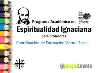Programa Académico en

Espiritualidad Ignaciana
              para profesores
Coordinación de Formación Valoral Social
 
