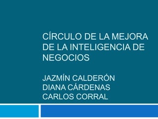 Círculo de la mejora de la inteligencia de negociosJazmín calderóndiana cárdenasCarlos corral 