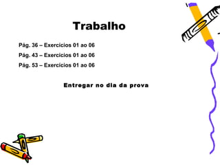 Trabalho
Pág. 36 – Exercícios 01 ao 06
Pág. 43 – Exercícios 01 ao 06
Pág. 53 – Exercícios 01 ao 06


                 Entregar no dia da prova
 