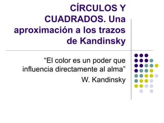 CÍRCULOS Y
CUADRADOS. Una
aproximación a los trazos
de Kandinsky
“El color es un poder que
influencia directamente al alma”
W. Kandinsky

 