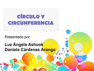 CÍRCULO Y
CIRCUNFERENCIA
Presentado por:
Luz Ángela Ashook
Daniela Cárdenas Arango
 