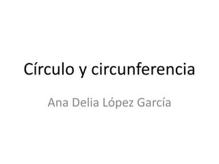 Círculo y circunferencia
Ana Delia López García
 