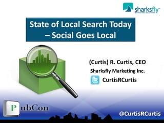@CurtisRCurtis
State of Local Search Today
– Social Goes Local
(Curtis) R. Curtis, CEO
Sharksfly Marketing Inc.
CurtisRCurtis
 
