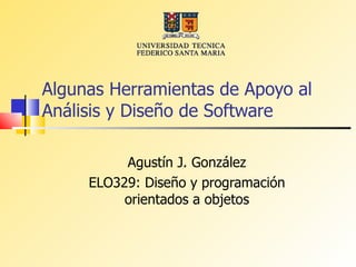 Algunas Herramientas de Apoyo al
Análisis y Diseño de Software

          Agustín J. González
     ELO329: Diseño y programación
          orientados a objetos
 
