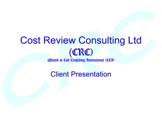 Cost Review Consulting Ltd
(CRC)
affiliated to Cost Consulting International (CCI)
Client Presentation
 