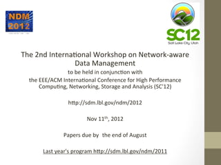 The	
  2nd	
  Interna=onal	
  Workshop	
  on	
  Network-­‐aware	
  
Data	
  Management	
  
to	
  be	
  held	
  in	
  conjunc=on	
  with	
  
the	
  EEE/ACM	
  Interna=onal	
  Conference	
  for	
  High	
  Performance	
  
Compu=ng,	
  Networking,	
  Storage	
  and	
  Analysis	
  (SC'12)	
  
	
  
hip://sdm.lbl.gov/ndm/2012	
  
	
  
Nov	
  11th,	
  2012	
  
	
  
Papers	
  due	
  by	
   the	
  end	
  of	
  August	
  
Last	
  year's	
  program	
  hip://sdm.lbl.gov/ndm/2011	
  
 