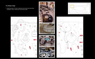 The lifestyle village

1. Large food areas: The bars, restaurants and terrace area have been
   increased in size to make them commercially viable.
 