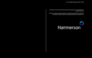 Forum Steglitz Shopping Centre - Berlin




Hammerson was concerned that the centre should express an invigorated new
                                                       retail environment.

A retail mix proposal is being assessed to create the exciting blend of retail and
         food offers needed to make the shopping experience a compelling one.
 