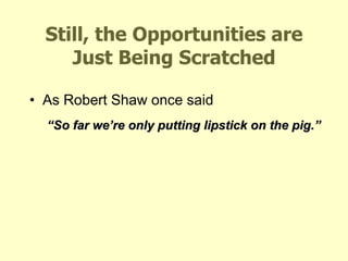 Still, the Opportunities are Just Being Scratched As Robert Shaw once said “ So far we’re only putting lipstick on the pig.” 