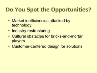 Do You Spot the Opportunities? Market inefficiencies attacked by technology Industry restructuring Cultural obstacles for bricks-and-mortar players Customer-centered design for solutions Moderator:  James Ledbetter,  The Industry Standard 