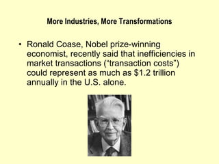 Ronald Coase, Nobel prize-winning economist, recently said that inefficiencies in market transactions (“transaction costs”) could represent as much as $1.2 trillion annually in the U.S. alone. More Industries, More Transformations 