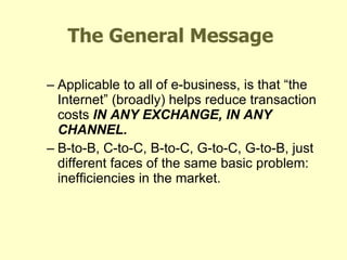 The General Message Applicable to all of e-business, is that “the Internet” (broadly) helps reduce transaction costs  IN ANY EXCHANGE, IN ANY CHANNEL.  B-to-B, C-to-C, B-to-C, G-to-C, G-to-B, just different faces of the same basic problem:  inefficiencies in the market. Fifteen Minutes of Fame 