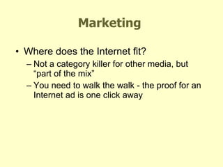 Marketing Where does the Internet fit? Not a category killer for other media, but “part of the mix” You need to walk the walk - the proof for an Internet ad is one click away  
