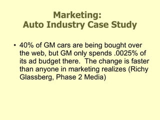 Marketing:   Auto Industry Case Study 40% of GM cars are being bought over the web, but GM only spends .0025% of its ad budget there.  The change is faster than anyone in marketing realizes (Richy Glassberg, Phase 2 Media) 