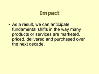 Impact As a result, we can anticipate fundamental shifts in the way many products or services are marketed, priced, delivered and purchased over the next decade. 