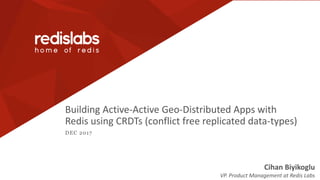 Building Active-Active Geo-Distributed Apps with
Redis using CRDTs (conflict free replicated data-types)
DEC 2017
Cihan Biyikoglu
VP. Product Management at Redis Labs
 
