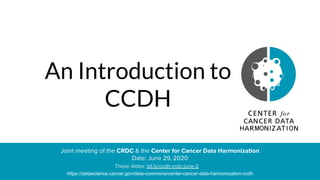An Introduction to
CCDH
Joint meeting of the CRDC & the Center for Cancer Data Harmonization
Date: June 29, 2020
https://datascience.cancer.gov/data-commons/center-cancer-data-harmonization-ccdh
These slides: bit.ly/ccdh-crdc-june-2
 