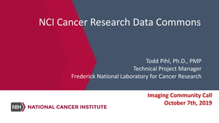 NCI Cancer Research Data Commons
Todd Pihl, Ph.D., PMP
Technical Project Manager
Frederick National Laboratory for Cancer Research
Imaging Community Call
October 7th, 2019
 